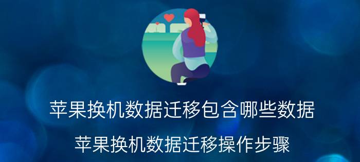 苹果换机数据迁移包含哪些数据 苹果换机数据迁移操作步骤